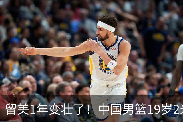 留美1年变壮了！中国男篮19岁2米06新星蜕变：效力NCAA名校，化身魔鬼筋肉人